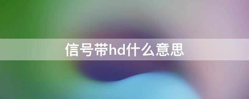 信号带hd什么意思 手机信号带HD什么意思