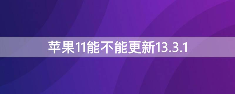 iPhone11能不能更新13.3.1 iPhone11能不能更新15系统