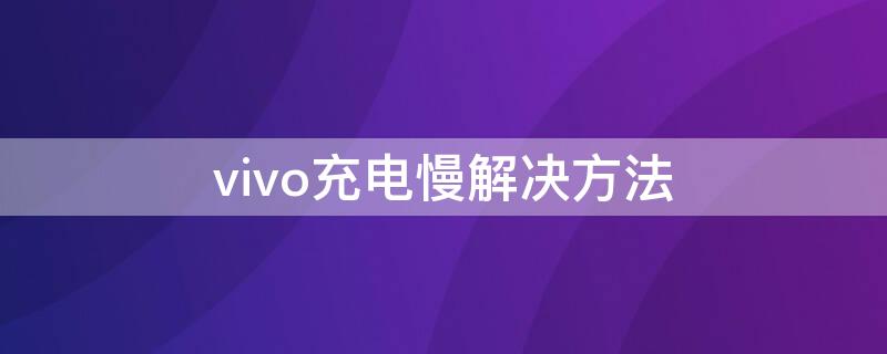 vivo充电慢解决方法 vivo充电太慢怎么解决办法