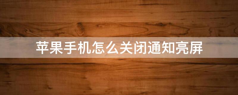 iPhone手机怎么关闭通知亮屏 iPhone手机怎么关闭通知亮屏