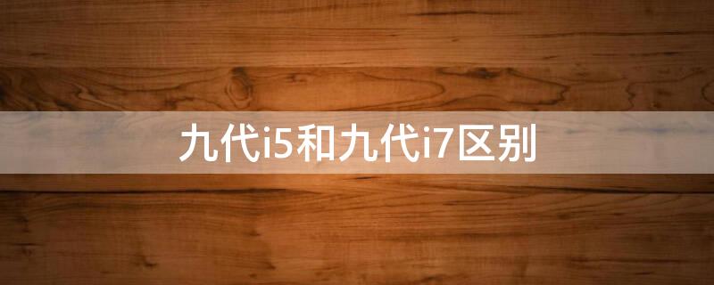 九代i5和九代i7区别 i5九代和i7九代哪个好