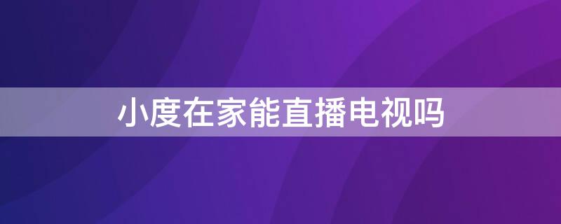 小度在家能直播电视吗 小度在家可以看央视直播吗