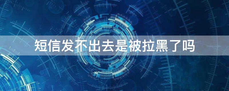 短信发不出去是被拉黑了吗（手机短信发不出去是被拉黑了吗）