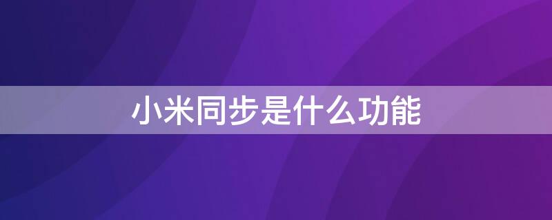 小米同步是什么功能 小米手机同步功能是什么意思