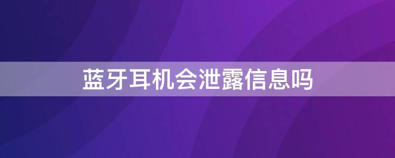 蓝牙耳机会泄露信息吗（蓝牙耳机会泄露隐私吗）