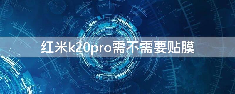 红米k20pro需不需要贴膜（红米k20 pro 贴膜）