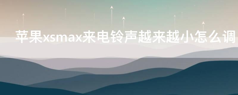 iPhonexsmax来电铃声越来越小怎么调（苹果xsmax铃声怎么越来越小）