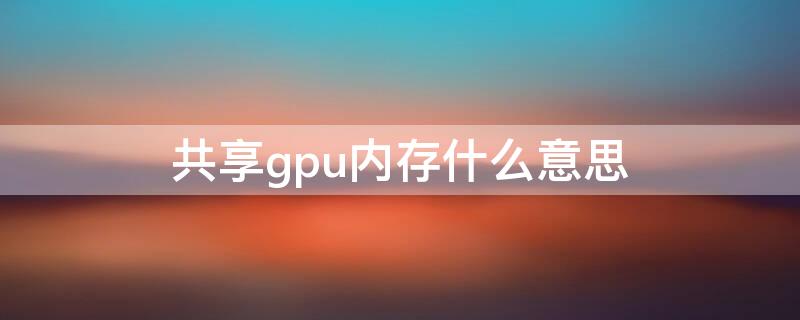 共享gpu内存什么意思 gpu共享内存是什么意思