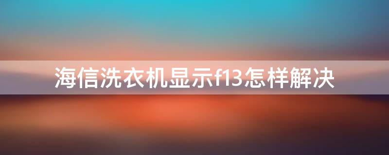 海信洗衣机显示f13怎样解决（海信滚筒洗衣机显示f13怎么回事）