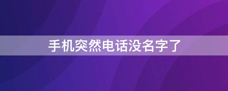 手机突然电话没名字了（手机电话号码突然没有名字了）