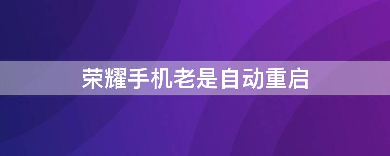 荣耀手机老是自动重启（荣耀手机老是自动重启是什么原因导致）