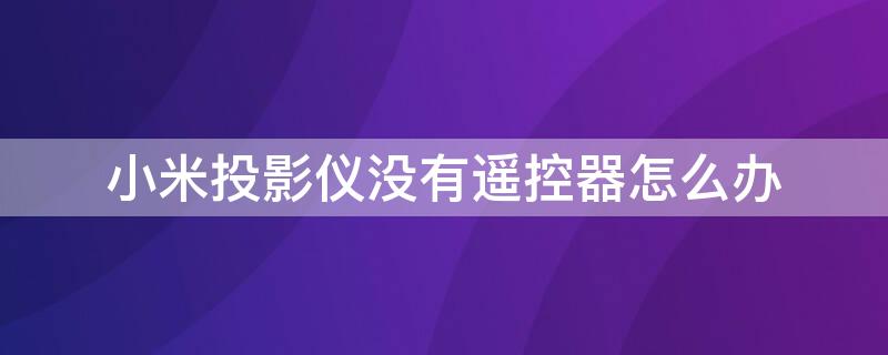 小米投影仪没有遥控器怎么办（小米投影仪怎么连手机没有遥控器怎么办）