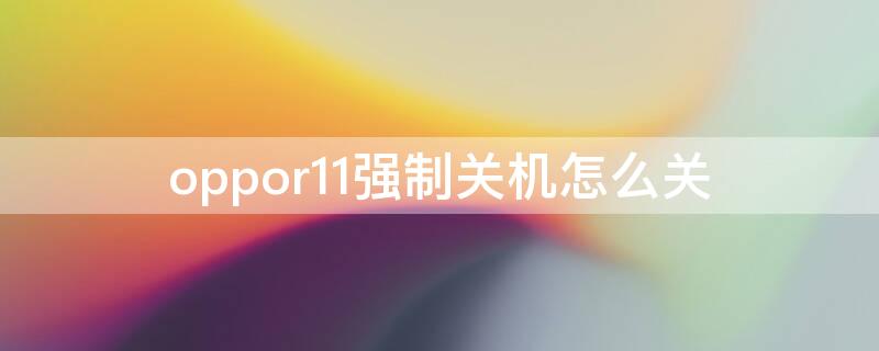 oppor11强制关机怎么关 oppor11t手机怎么强制关机