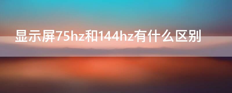 显示屏75hz和144hz有什么区别 显示器75hz和144