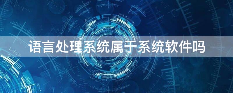 语言处理系统属于系统软件吗（语言处理程序属于应用软件）