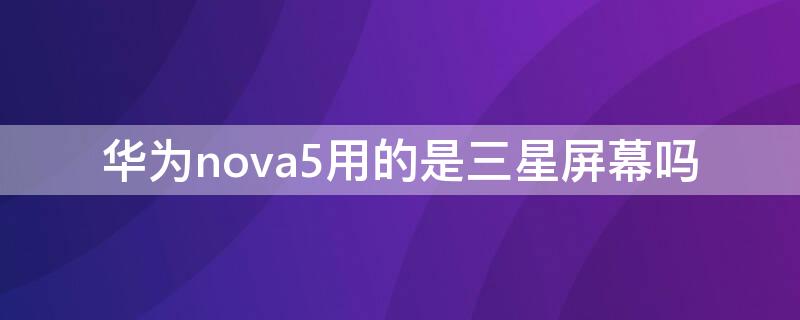 华为nova5用的是三星屏幕吗（华为nova5i是三星屏幕吗）