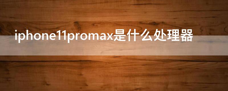 iPhone11promax是什么处理器 iphone11pro max是什么处理器