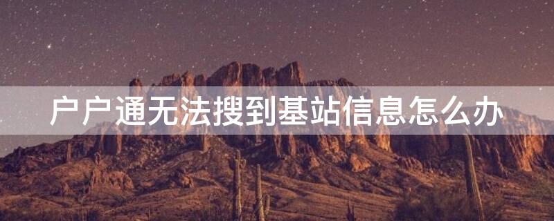 户户通无法搜到基站信息怎么办（户户通搜索不到基站信息怎么回事）