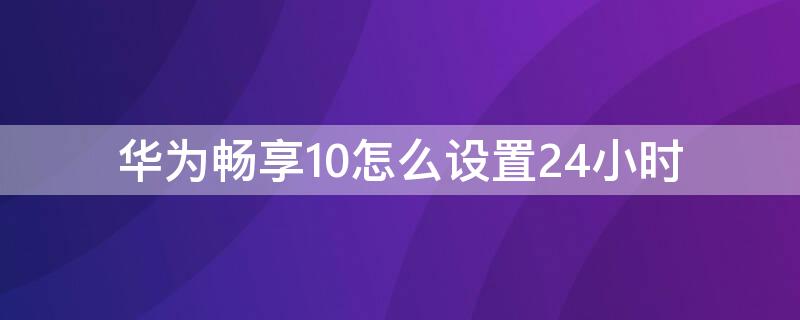 华为畅享10怎么设置24小时 华为畅享10怎么样设置24小时