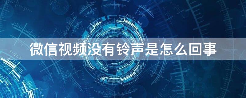 微信视频没有铃声是怎么回事 微信视频没有铃声是怎么回事儿