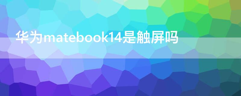 华为matebook14是触屏吗 华为matebook14s都是触摸屏吗