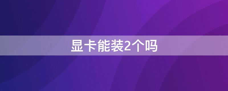 显卡能装2个吗 可以安装2个显卡吗