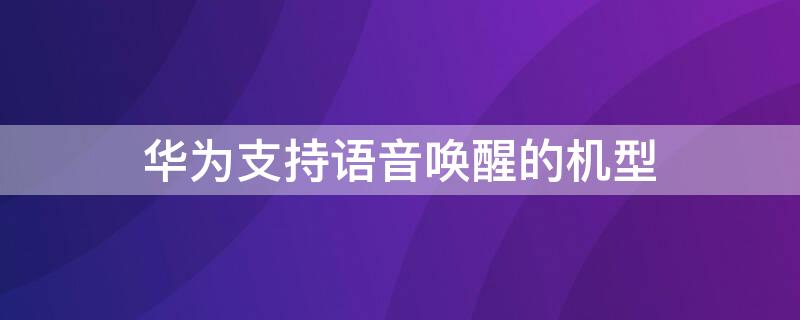 华为支持语音唤醒的机型（支持语音唤醒的华为手机型号）