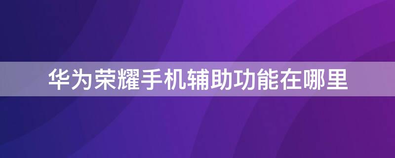 华为荣耀手机辅助功能在哪里（华为荣耀手机的辅助功能在哪里）