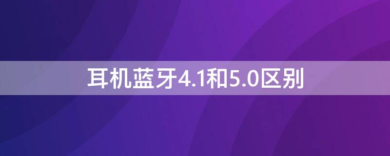 耳机蓝牙4.1和5.0区别 蓝牙4.2的耳机和5.0的耳机有区别吗