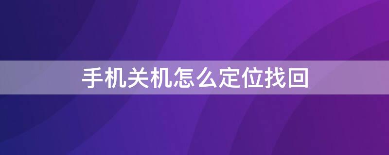 手机关机怎么定位找回 苹果手机关机怎么定位找回