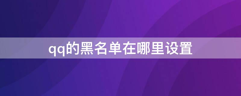 qq的黑名单在哪里设置（QQ黑名单设置在哪）