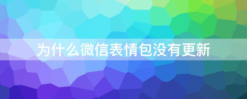 为什么微信表情包没有更新（为什么微信的表情包没有更新）