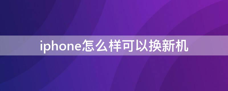 iPhone怎么样可以换新机（iphone能换新机吗）