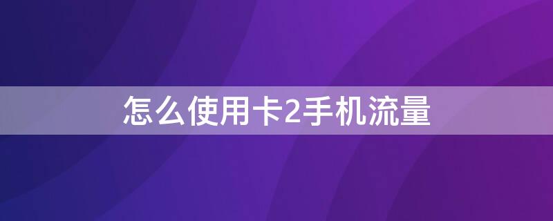 怎么使用卡2手机流量 手机如何使用卡2流量