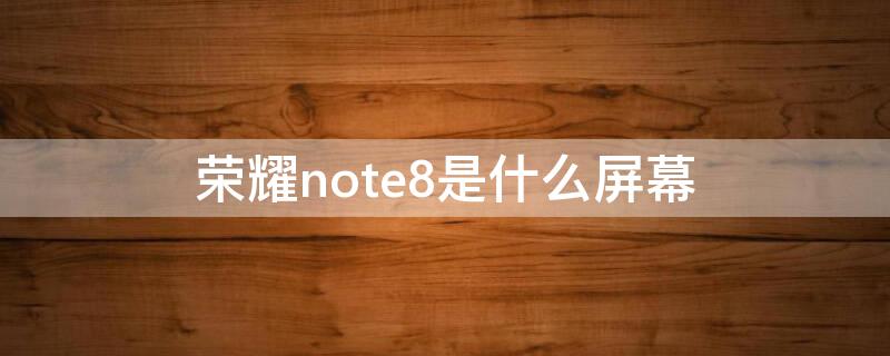 荣耀note8是什么屏幕 华为note8是什么屏幕