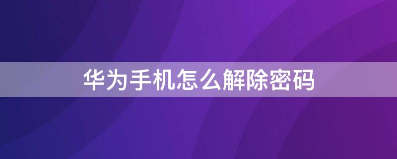 华为手机怎么解除密码 华为手机怎么解除密码和指纹