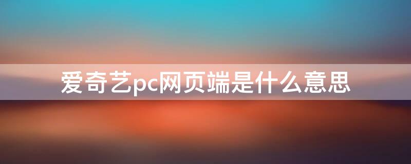 爱奇艺pc网页端是什么意思 爱奇艺pcweb是什么