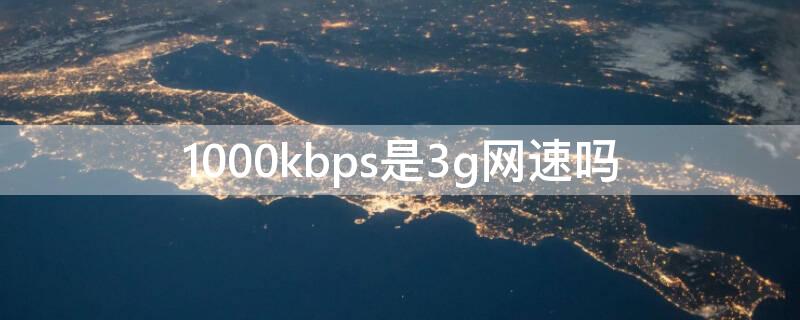 1000kbps是3g网速吗 3000kbps是多少网速