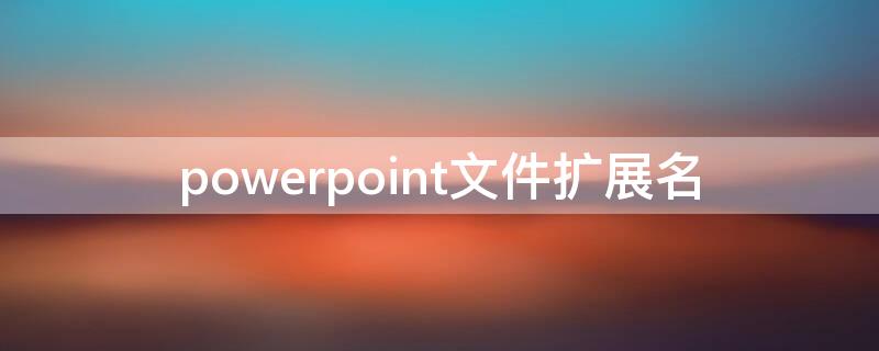 powerpoint文件扩展名 powerpoint2016文件扩展名