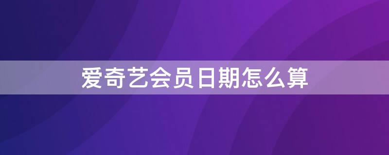 爱奇艺会员日期怎么算 爱奇艺会员续费日期怎么算