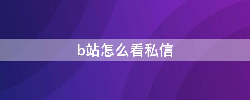 b站怎么看私信 b站怎么看私信有没有被读