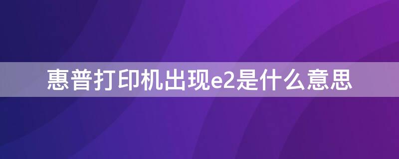 惠普打印机出现e2是什么意思 惠普打印机出现e2是怎么回事