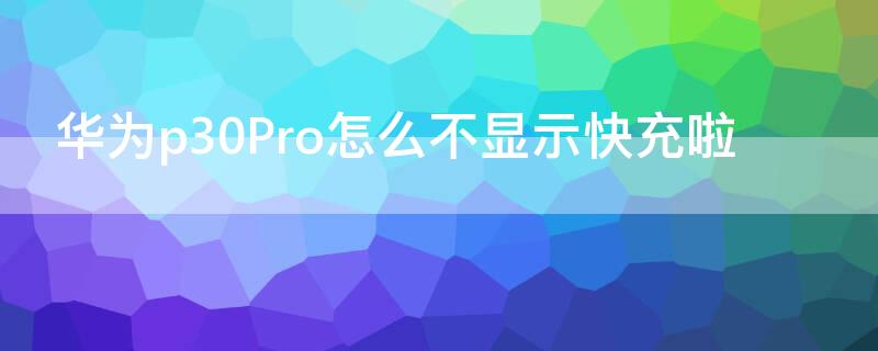 华为p30Pro怎么不显示快充啦（华为p30pro突然不支持快充了）