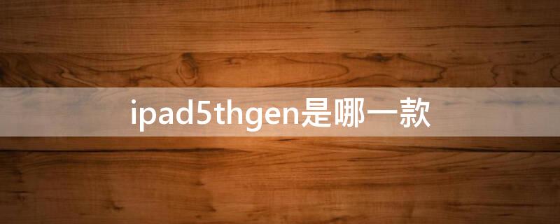 ipad5thgen是哪一款（ipad5thgen是ipad几代）