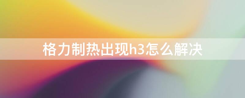 格力制热出现h3怎么解决 格力制热H3