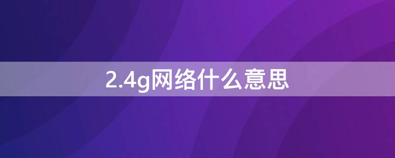 2.4g网络什么意思（什么叫2.4g网络）