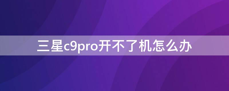 三星c9pro开不了机怎么办（三星c9pro开不开机怎么回事）