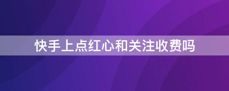 快手上点红心和关注收费吗 在快手里点关注点红心,收费吗