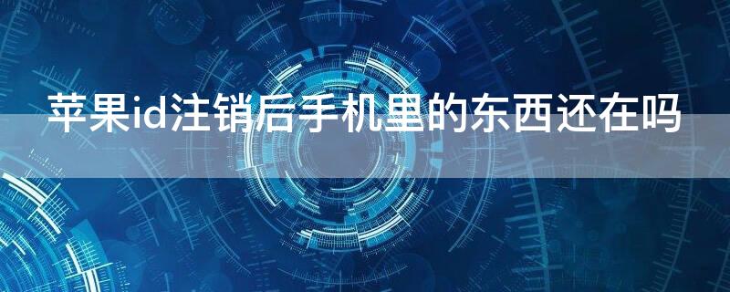 iPhoneid注销后手机里的东西还在吗 iphoneid注销后再登东西还有吗