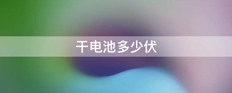 干电池多少伏 干电池多少伏就表示没电了